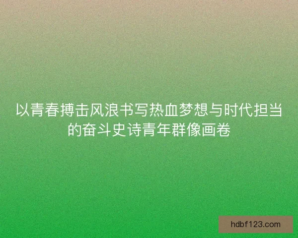 以青春搏击风浪书写热血梦想与时代担当的奋斗史诗青年群像画卷
