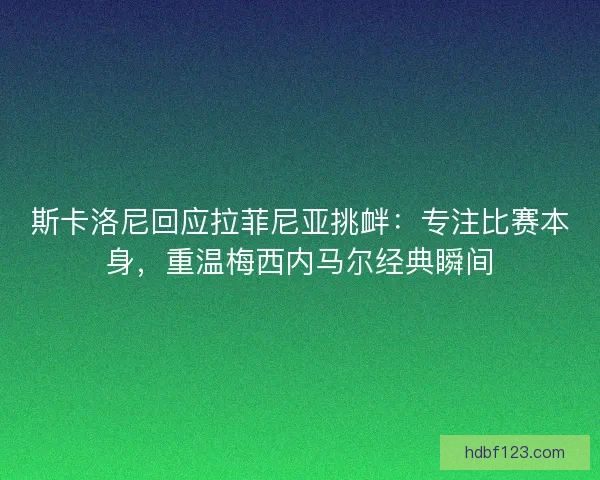 斯卡洛尼回应拉菲尼亚挑衅：专注比赛本身，重温梅西内马尔经典瞬间