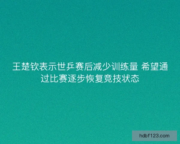 王楚钦表示世乒赛后减少训练量 希望通过比赛逐步恢复竞技状态