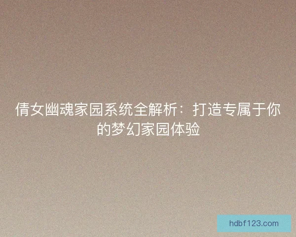 倩女幽魂家园系统全解析：打造专属于你的梦幻家园体验