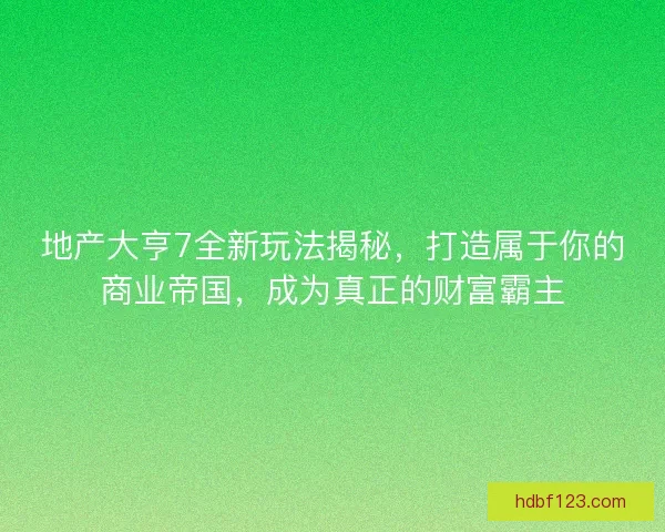 地产大亨7全新玩法揭秘，打造属于你的商业帝国，成为真正的财富霸主