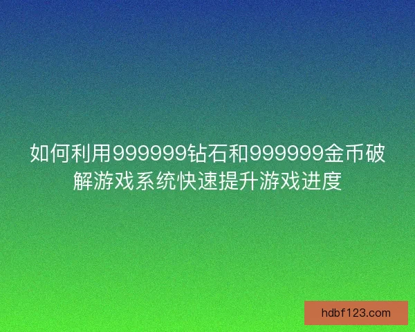 如何利用999999钻石和999999金币破解游戏系统快速提升游戏进度