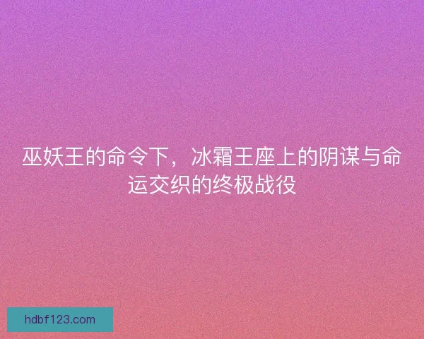 巫妖王的命令下，冰霜王座上的阴谋与命运交织的终极战役