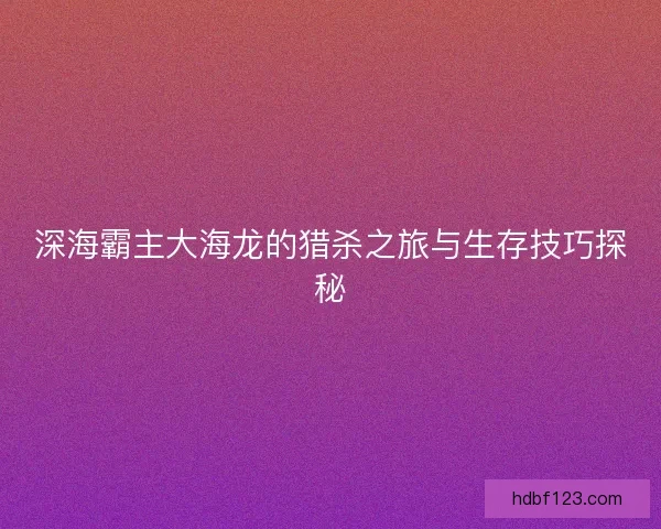 深海霸主大海龙的猎杀之旅与生存技巧探秘