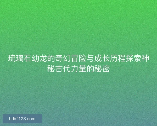 琉璃石幼龙的奇幻冒险与成长历程探索神秘古代力量的秘密