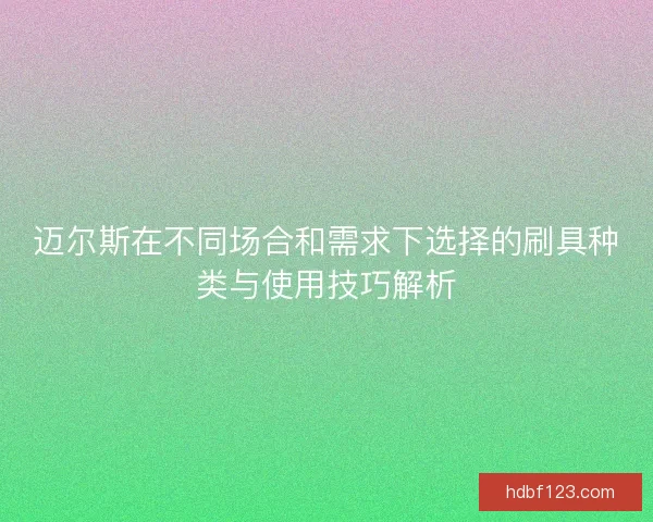 迈尔斯在不同场合和需求下选择的刷具种类与使用技巧解析