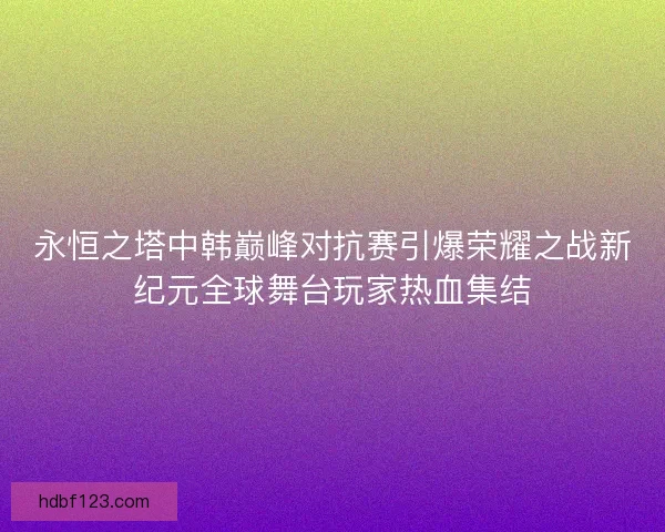 永恒之塔中韩巅峰对抗赛引爆荣耀之战新纪元全球舞台玩家热血集结