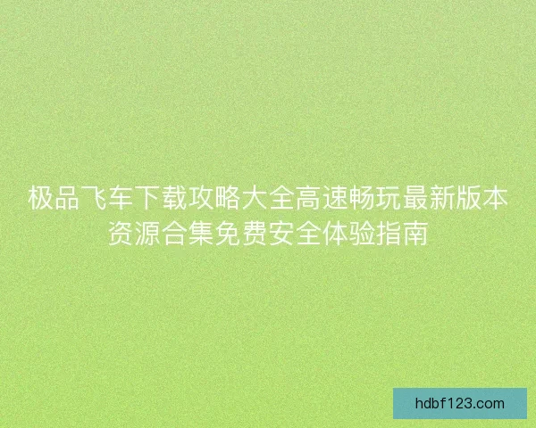 极品飞车下载攻略大全高速畅玩最新版本资源合集免费安全体验指南