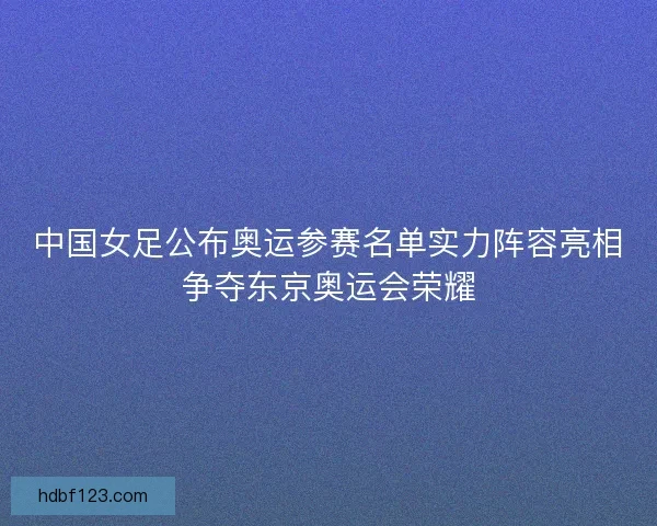 中国女足公布奥运参赛名单实力阵容亮相争夺东京奥运会荣耀