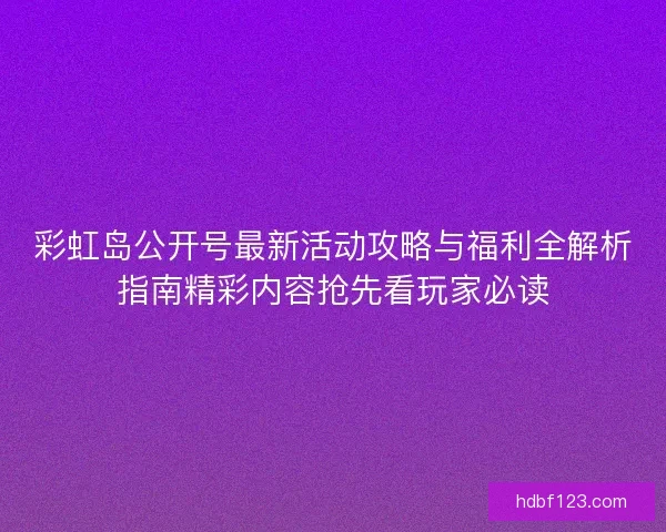 彩虹岛公开号最新活动攻略与福利全解析指南精彩内容抢先看玩家必读