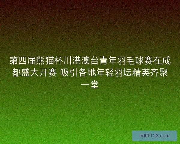 第四届熊猫杯川港澳台青年羽毛球赛在成都盛大开赛 吸引各地年轻羽坛精英齐聚一堂