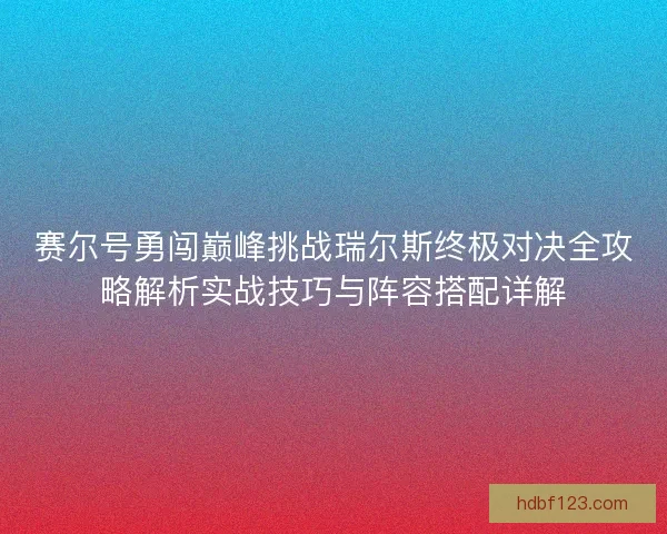 赛尔号勇闯巅峰挑战瑞尔斯终极对决全攻略解析实战技巧与阵容搭配详解