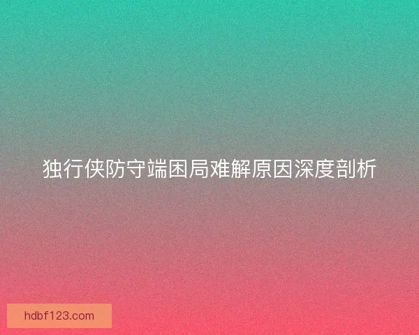 独行侠防守端困局难解原因深度剖析