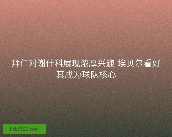 拜仁对谢什科展现浓厚兴趣 埃贝尔看好其成为球队核心