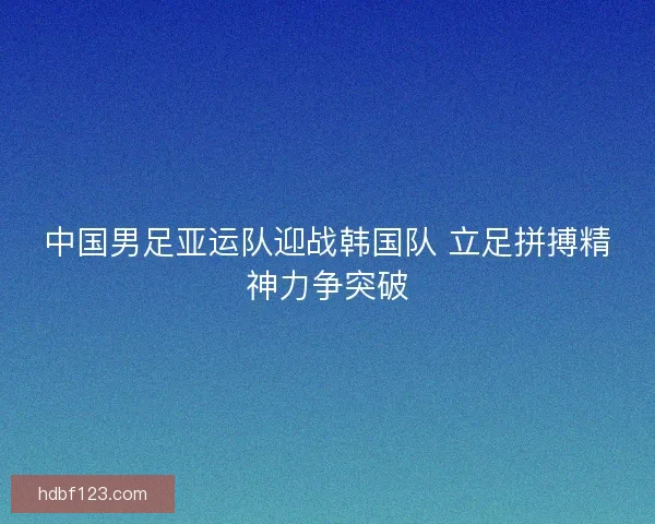 中国男足亚运队迎战韩国队 立足拼搏精神力争突破