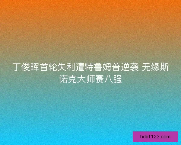 丁俊晖首轮失利遭特鲁姆普逆袭 无缘斯诺克大师赛八强