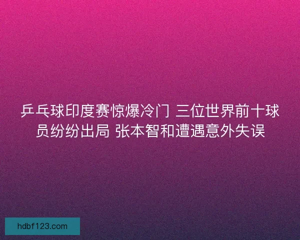 乒乓球印度赛惊爆冷门 三位世界前十球员纷纷出局 张本智和遭遇意外失误